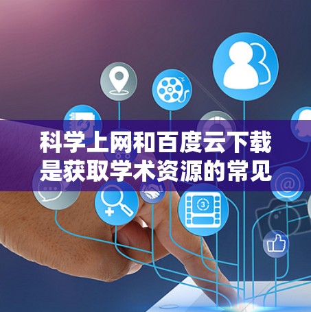 科学上网和百度云下载是获取学术资源的常见方式。以下是一些步骤和建议，帮助你科学地获取资料