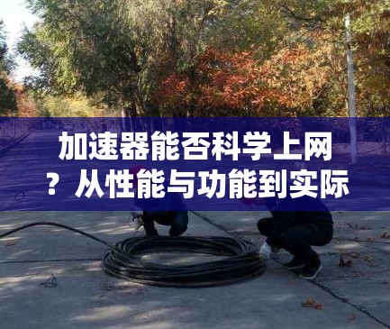 加速器能否科学上网？从性能与功能到实际应用的探讨