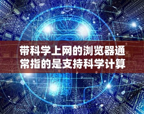 带科学上网的浏览器通常指的是支持科学计算、在线教育、文档管理或学术用途的工具。以下是一些常用的在线浏览器及其特点