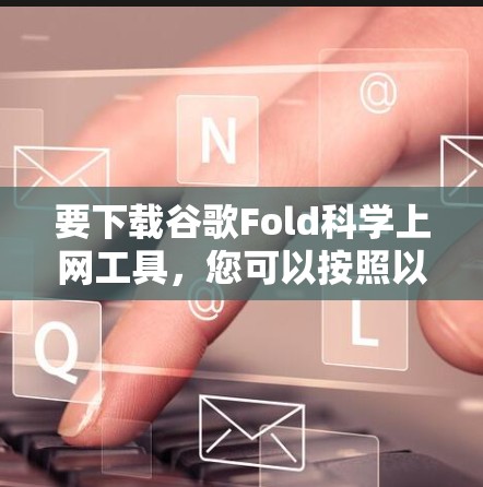 要下载谷歌Fold科学上网工具，您可以按照以下步骤进行