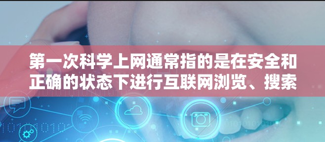 第一次科学上网通常指的是在安全和正确的状态下进行互联网浏览、搜索或下载，以确保不会感染病毒、恶意软件或恶意代码。以下是一些关于第一次科学上网的建议和知识