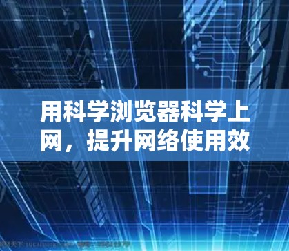 用科学浏览器科学上网，提升网络使用效率的实用指南