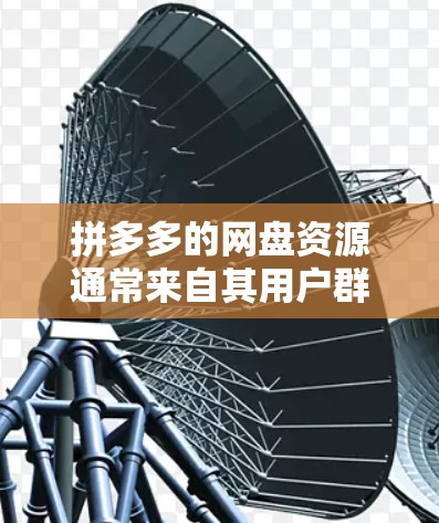 拼多多的网盘资源通常来自其用户群体，其中包括一些免费资源和一些付费资源。以下是关于如何科学搜索拼多多网盘资源的一些建议