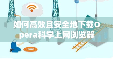 如何高效且安全地下载Opera科学上网浏览器 如何高效且安全地下载Opera科学上网浏览器