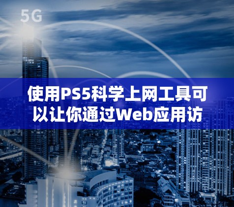 使用PS5科学上网工具可以让你通过Web应用访问许多开发工具，无需下载安装，非常适合在PS5上开发Web应用的用户。以下是一些步骤和注意事项