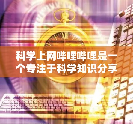 科学上网哔哩哔哩是一个专注于科学知识分享和教育的视频平台，旨在帮助用户获取专业且易懂的科学信息。以下是对科学上网哔哩哔哩的功能、用户群体、如何使用以及如何促进科学传播的详细分析