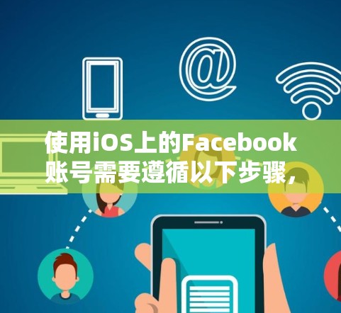 使用iOS上的Facebook账号需要遵循以下步骤，确保安全和顺利操作