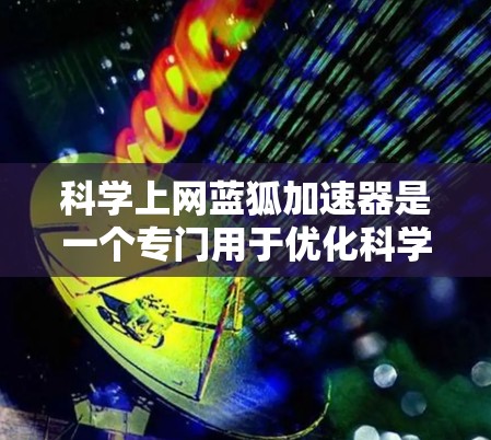 科学上网蓝狐加速器是一个专门用于优化科学计算网络连接的工具，旨在提高数据传输速度和网络性能。以下是对该工具的详细总结