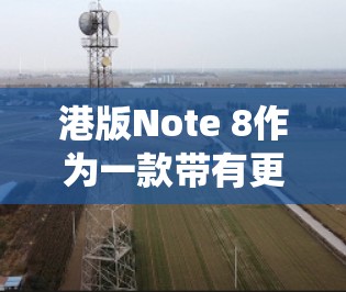 港版Note 8作为一款带有更复杂系统的手机，提供了科学上网等功能。以下是科学上网港版Note 8的步骤指南