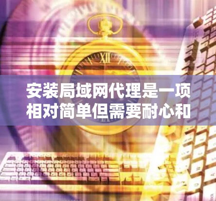 安装局域网代理是一项相对简单但需要耐心和步骤操作的任务。以下是一个清晰的指南，帮助您顺利安装局域网代理