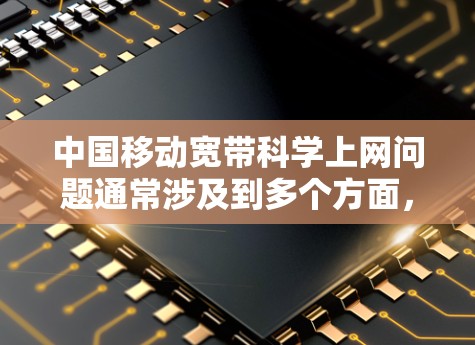 中国移动宽带科学上网问题通常涉及到多个方面，包括流量、网络覆盖、延迟等问题。以下是常见的解决方法