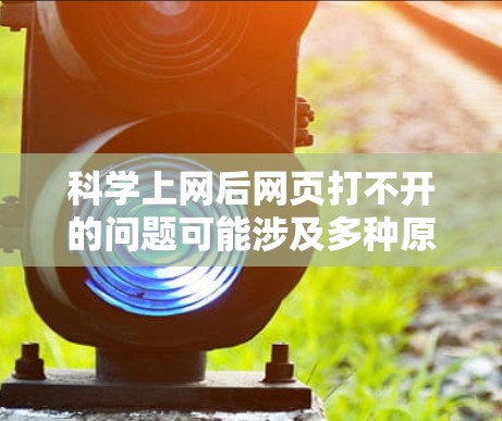 科学上网后网页打不开的问题可能涉及多种原因，包括网络不稳定、VPN服务问题、配置错误、服务器问题等。以下是一些步骤来解决这个问题
