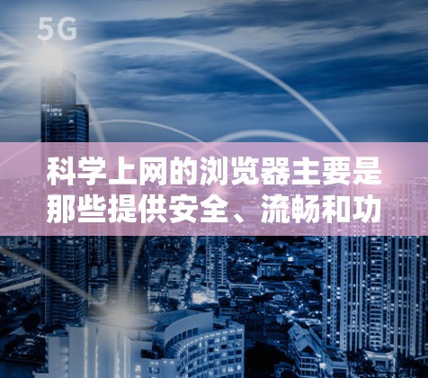 科学上网的浏览器主要是那些提供安全、流畅和功能强大的浏览器。以下是一些适合科学上网的浏览器，以及它们的特点和适用场景