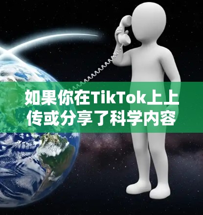 如果你在TikTok上上传或分享了科学内容，这通常涉及到科学知识的传播和分享。例如，你可以上传科学实验视频、科学知识讲座、科学知识分享等，让更多的用户了解和学习科学知识