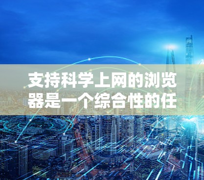 支持科学上网的浏览器是一个综合性的任务，需要考虑浏览器的性能、扩展功能、兼容性和安全性。以下是一个逐步的解决方案