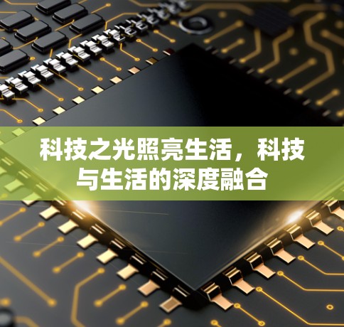 科技之光照亮生活,科技与生活的深度融合 科技之光照亮生活,科技与生活的深度融合