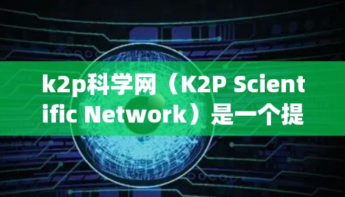 k2p科学网（K2P Scientific Network）是一个提供科学知识和资源的网站，通常用于学习、研究和获取科学资料。以下是一个关于如何使用k2p科学网进行科学上网的教程