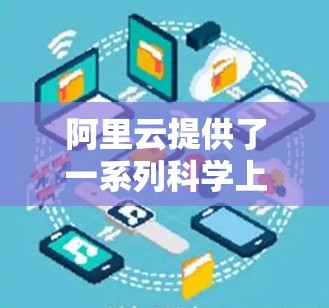 阿里云提供了一系列科学上网浏览器和工具，帮助用户进行科学计算、数据分析等任务。以下是一些主要的阿里云科学上网浏览器及其功能