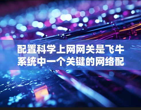 配置科学上网网关是飞牛系统中一个关键的网络配置步骤，以下是详细的步骤指南