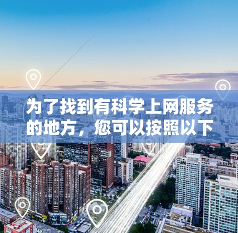 为了找到有科学上网服务的地方,您可以按照以下步骤进行 为了找到有科学上网服务的地方,您可以按照以下步骤进行