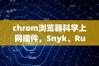 chrom浏览器科学上网插件，Snyk、Ruston和nsc-scan的详细指南
