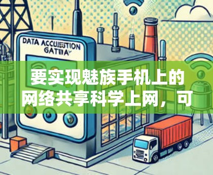 要实现魅族手机上的网络共享科学上网，可以按照以下步骤操作