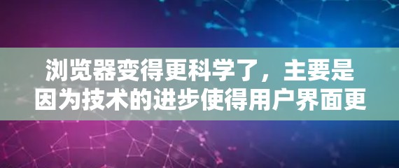 浏览器变得更科学了，主要是因为技术的进步使得用户界面更友好，加载速度快，用户体验更好。以下是对这一发展的总结