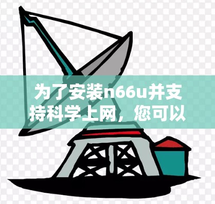 为了安装n66u并支持科学上网，您可以按照以下步骤进行