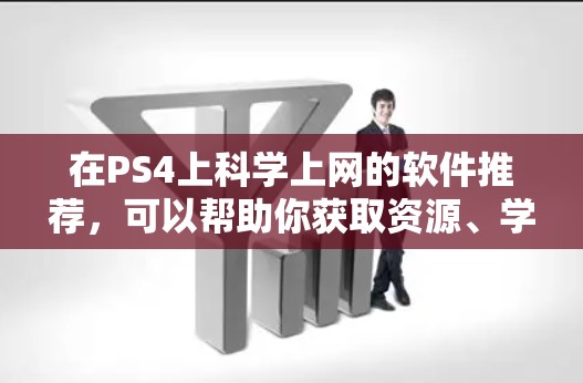 在PS4上科学上网的软件推荐，可以帮助你获取资源、学习和研究。以下是一些适合PS4用户的选择
