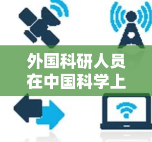 外国科研人员在中国科学上网的情况涉及多个方面，涵盖法律、政策、教育、科研机构等多个层面。以下是关于这一问题的详细总结