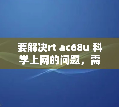 要解决rt ac68u 科学上网的问题,需要明确rt和ac68u各自的含义,然后按照以下步骤进行操作 要解决rt ac68u 科学上网的问题,需要明确rt和ac68u各自的含义,然后按照以下步骤进行操作