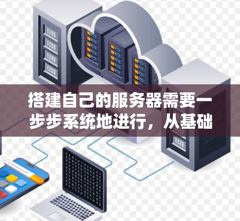 搭建自己的服务器需要一步步系统地进行，从基础配置到高级配置，逐步提高服务器的稳定性和性能。以下是一个详细的步骤指南，帮助您顺利完成服务器的搭建和部署