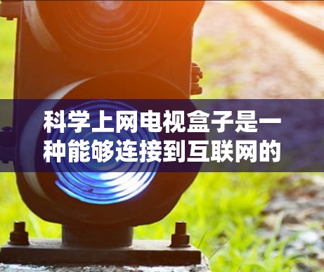 科学上网电视盒子是一种能够连接到互联网的电视设备，旨在提供高效、便捷的网络服务。以下是其主要功能的详细说明