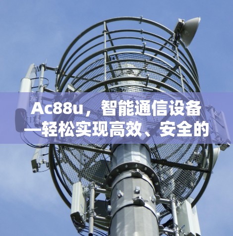 Ac88u,智能通信设备—轻松实现高效、安全的数字世界 Ac88u,智能通信设备—轻松实现高效、安全的数字世界