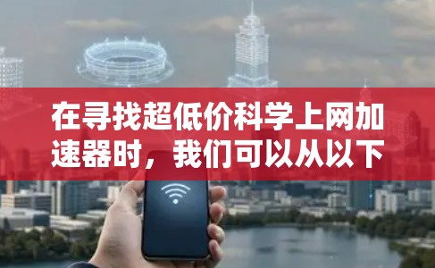 在寻找超低价科学上网加速器时，我们可以从以下几个方面进行分析和考虑
