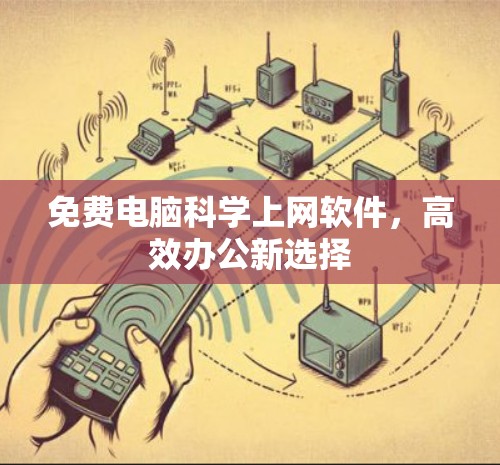 免费电脑科学上网软件,高效办公新选择 免费电脑科学上网软件,高效办公新选择