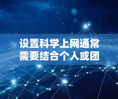 设置科学上网通常需要结合个人或团队的使用习惯、公司政策以及网络安全的需求。以下是一个通用的步骤指南，适用于大多数情况