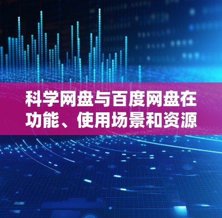 科学网盘与百度网盘在功能、使用场景和资源类型上有显著差异，以下是详细的对比和总结