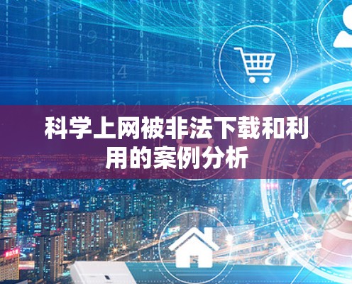 科学上网被非法下载和利用的案例分析 科学上网被非法下载和利用的案例分析