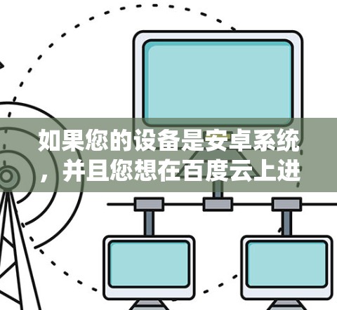 如果您的设备是安卓系统，并且您想在百度云上进行科学计算或上网，这通常是指通过百度云提供的云存储服务，以便你存储和管理文件、文档等，进行科学计算或数据分析