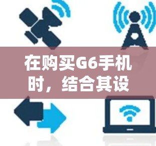 在购买G6手机时，结合其设计与科学上网功能，可以按照以下步骤进行设计和设置