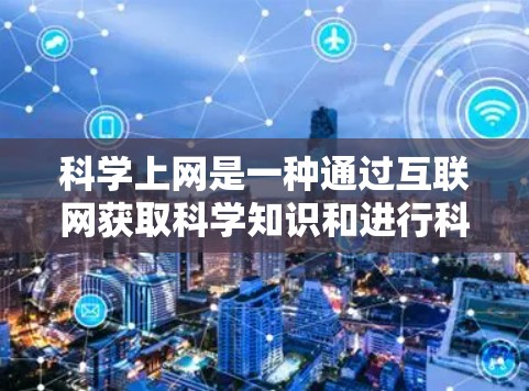 科学上网是一种通过互联网获取科学知识和进行科学探索的方式，具有广泛的应用价值，但也伴随着一些挑战和需要注意的问题。以下是科学上网的详细分类和总结