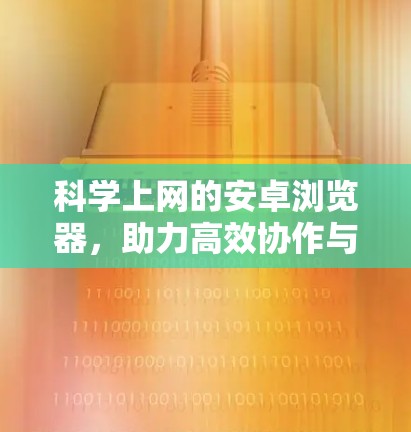 科学上网的安卓浏览器，助力高效协作与智能探索