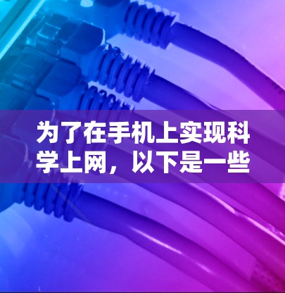 为了在手机上实现科学上网，以下是一些实用的步骤