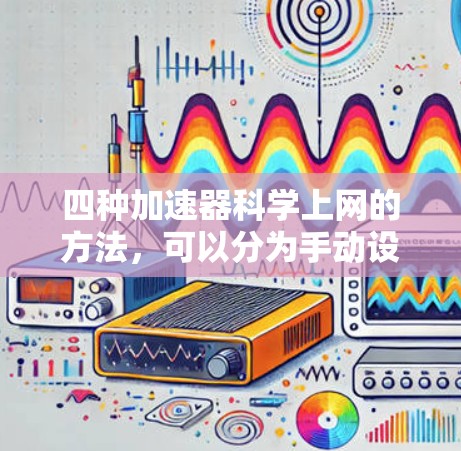 四种加速器科学上网的方法，可以分为手动设置、缓存优化器、云加速器和网络加速器。以下是对这些方法的详细说明