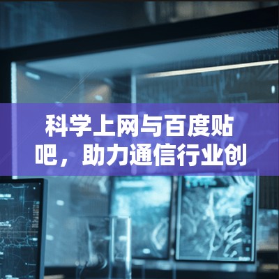 科学上网与百度贴吧，助力通信行业创新的网络之源