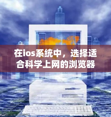 在ios系统中，选择适合科学上网的浏览器，你可以根据自己的需求和功能需求来选择。以下是一些推荐的浏览器及其适合的科学用途