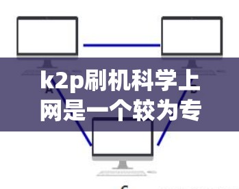 k2p刷机科学上网是一个较为专业的术语，具体含义取决于上下文。以下是对该术语的详细解释