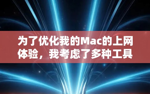 为了优化我的Mac的上网体验，我考虑了多种工具，每个工具都有其特定的适用场景和特点。以下是根据我的需求和考虑因素整理的步骤和建议