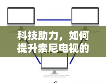 科技助力,如何提升索尼电视的通信性能 科技助力,如何提升索尼电视的通信性能
